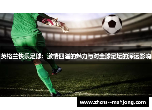 英格兰快乐足球：激情四溢的魅力与对全球足坛的深远影响
