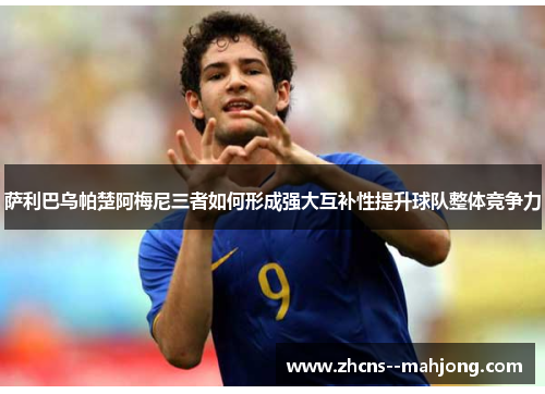 萨利巴乌帕楚阿梅尼三者如何形成强大互补性提升球队整体竞争力