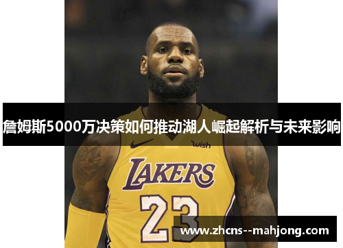 詹姆斯5000万决策如何推动湖人崛起解析与未来影响 詹姆斯5000万决策如何推动湖人崛起解析与未来影响