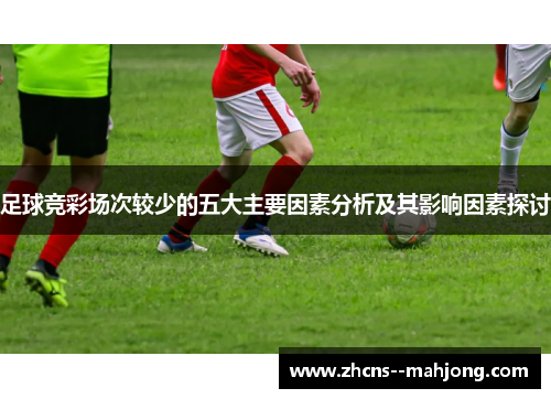 足球竞彩场次较少的五大主要因素分析及其影响因素探讨 足球竞彩场次较少的五大主要因素分析及其影响因素探讨