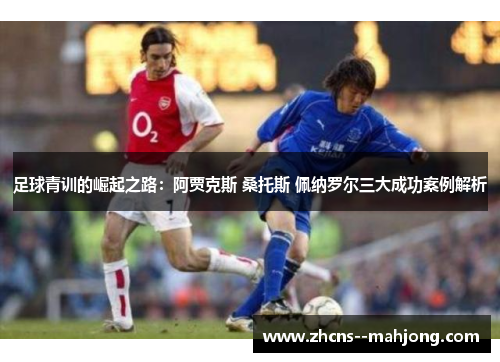 足球青训的崛起之路:阿贾克斯 桑托斯 佩纳罗尔三大成功案例解析 足球青训的崛起之路:阿贾克斯 桑托斯 佩纳罗尔三大成功案例解析