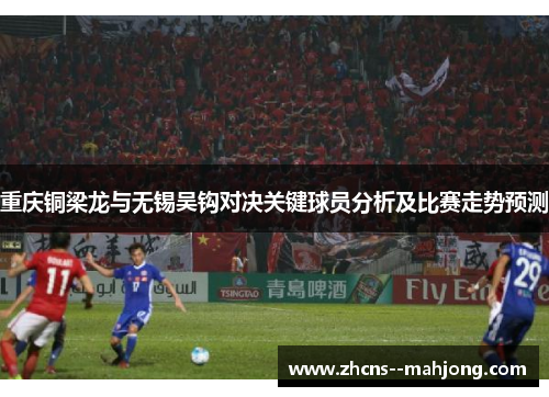 重庆铜梁龙与无锡吴钩对决关键球员分析及比赛走势预测