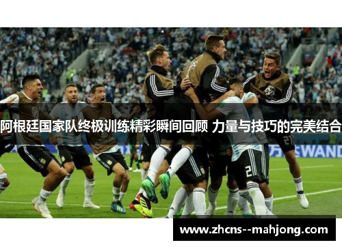 阿根廷国家队终极训练精彩瞬间回顾 力量与技巧的完美结合