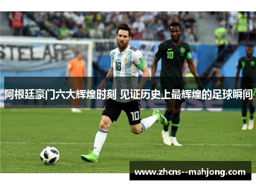 阿根廷豪门六大辉煌时刻 见证历史上最辉煌的足球瞬间