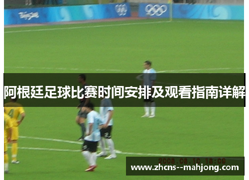 阿根廷足球比赛时间安排及观看指南详解 阿根廷足球比赛时间安排及观看指南详解