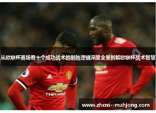 从欧联杯赛场看十个成功战术的制胜逻辑深度全景拆解欧联杯战术智慧 从欧联杯赛场看十个成功战术的制胜逻辑深度全景拆解欧联杯战术智慧