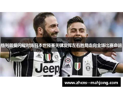 格列兹曼闪耀对阵日本世预赛关键发挥左右胜局走向全场比赛命运 格列兹曼闪耀对阵日本世预赛关键发挥左右胜局走向全场比赛命运