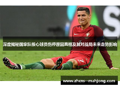 深度揭秘国家队核心球员伤停原因真相及其对战局未来走势影响 深度揭秘国家队核心球员伤停原因真相及其对战局未来走势影响