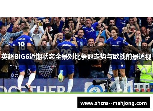 英超BIG6近期状态全景对比争冠走势与欧战前景透视