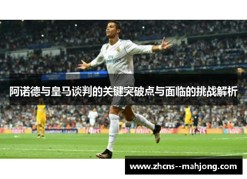 阿诺德与皇马谈判的关键突破点与面临的挑战解析 阿诺德与皇马谈判的关键突破点与面临的挑战解析