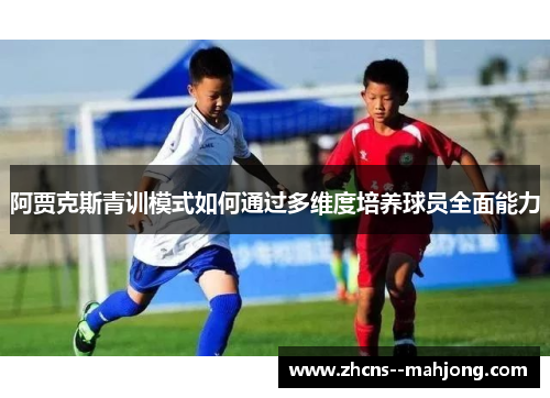 阿贾克斯青训模式如何通过多维度培养球员全面能力 阿贾克斯青训模式如何通过多维度培养球员全面能力