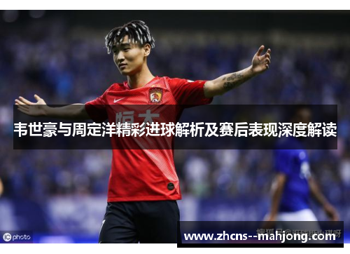 韦世豪与周定洋精彩进球解析及赛后表现深度解读 韦世豪与周定洋精彩进球解析及赛后表现深度解读