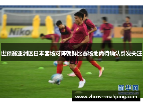 世预赛亚洲区日本客场对阵朝鲜比赛场地尚待确认引发关注 世预赛亚洲区日本客场对阵朝鲜比赛场地尚待确认引发关注