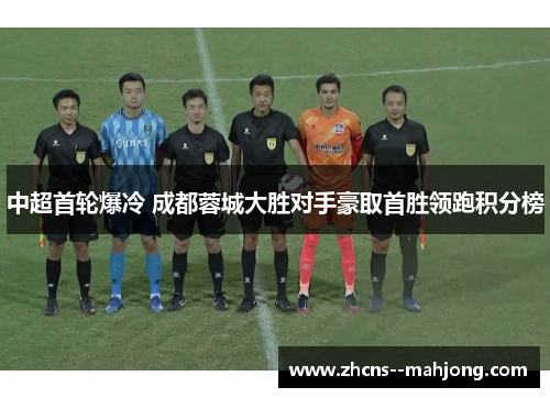 中超首轮爆冷 成都蓉城大胜对手豪取首胜领跑积分榜 中超首轮爆冷 成都蓉城大胜对手豪取首胜领跑积分榜