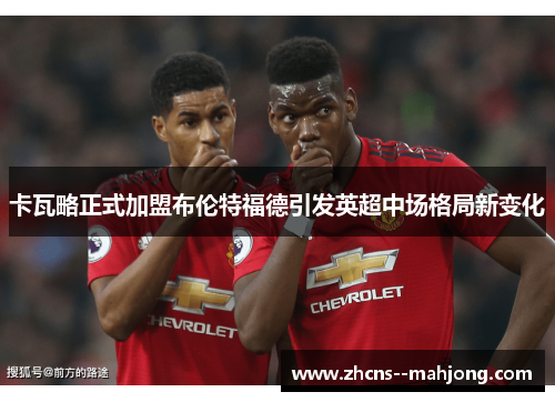 卡瓦略正式加盟布伦特福德引发英超中场格局新变化 卡瓦略正式加盟布伦特福德引发英超中场格局新变化