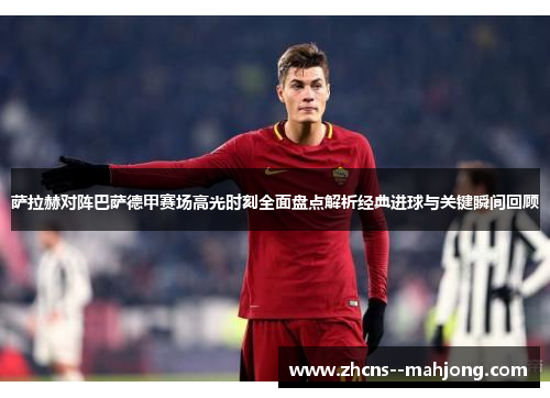 萨拉赫对阵巴萨德甲赛场高光时刻全面盘点解析经典进球与关键瞬间回顾 萨拉赫对阵巴萨德甲赛场高光时刻全面盘点解析经典进球与关键瞬间回顾